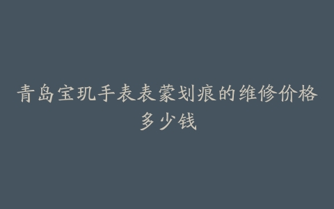 青岛宝玑手表表蒙划痕的维修价格多少钱