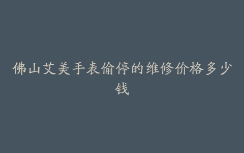 佛山艾美手表偷停的维修价格多少钱