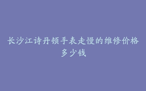 长沙江诗丹顿手表走慢的维修价格多少钱