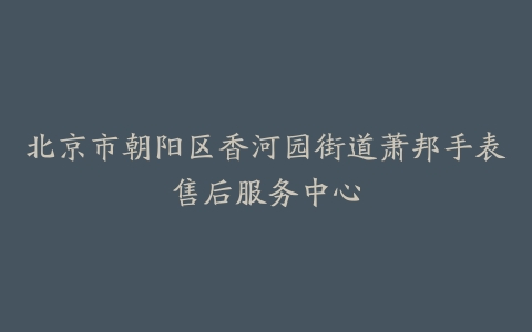 北京市朝阳区香河园街道萧邦手表售后服务中心