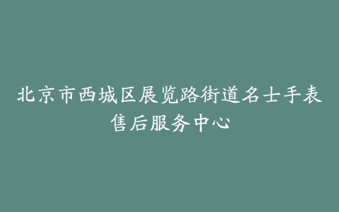 北京市西城区展览路街道名士手表售后服务中心