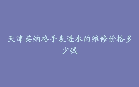 天津英纳格手表进水的维修价格多少钱