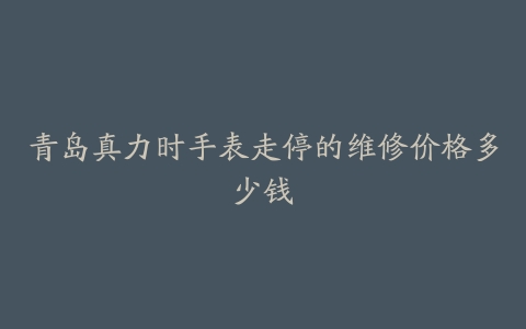 青岛真力时手表走停的维修价格多少钱