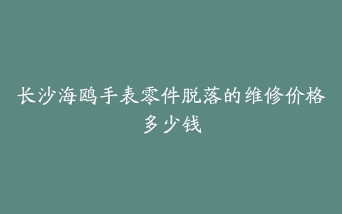长沙海鸥手表零件脱落的维修价格多少钱