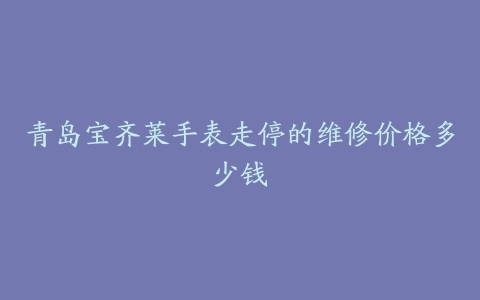 青岛宝齐莱手表走停的维修价格多少钱
