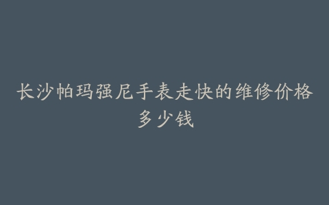 长沙帕玛强尼手表走快的维修价格多少钱