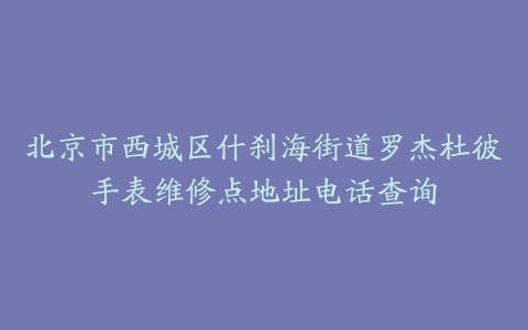 北京市西城区什刹海街道罗杰杜彼手表维修点地址电话查询