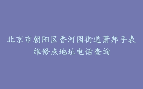 北京市朝阳区香河园街道萧邦手表维修点地址电话查询