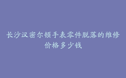 长沙汉密尔顿手表零件脱落的维修价格多少钱
