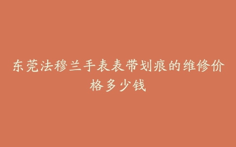 东莞法穆兰手表表带划痕的维修价格多少钱