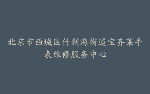 北京市西城区什刹海街道宝齐莱手表维修服务中心