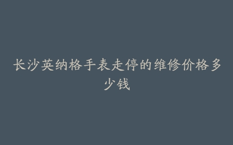 长沙英纳格手表走停的维修价格多少钱