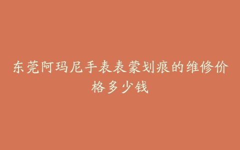 东莞阿玛尼手表表蒙划痕的维修价格多少钱