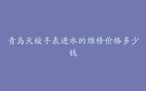 青岛天梭手表进水的维修价格多少钱