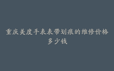 重庆美度手表表带划痕的维修价格多少钱