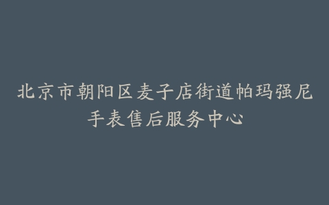 北京市朝阳区麦子店街道帕玛强尼手表售后服务中心