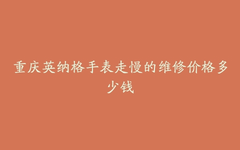 重庆英纳格手表走慢的维修价格多少钱