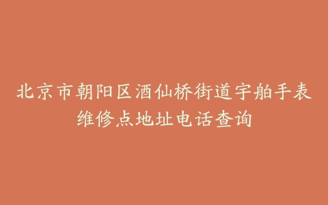 北京市朝阳区酒仙桥街道宇舶手表维修点地址电话查询