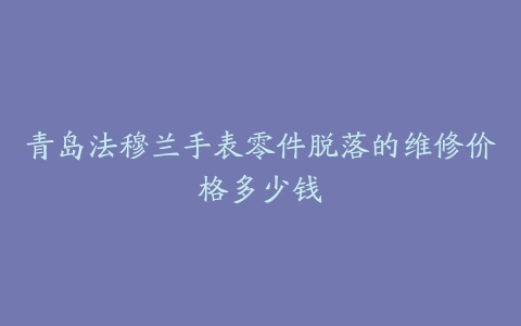 青岛法穆兰手表零件脱落的维修价格多少钱