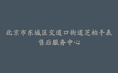北京市东城区交道口街道芝柏手表售后服务中心