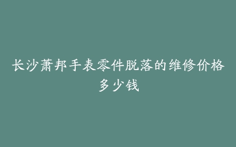 长沙萧邦手表零件脱落的维修价格多少钱