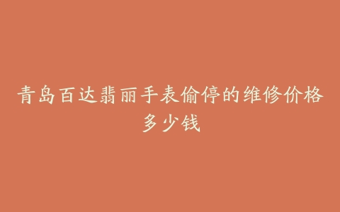 青岛百达翡丽手表偷停的维修价格多少钱