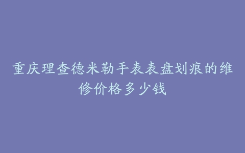 重庆理查德米勒手表表盘划痕的维修价格多少钱