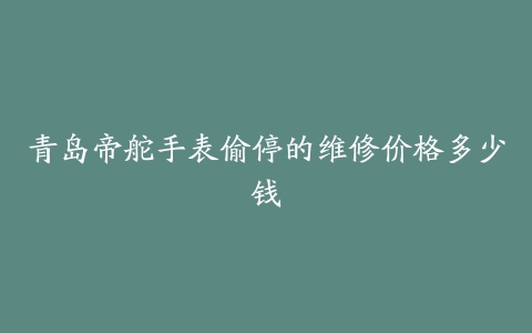 青岛帝舵手表偷停的维修价格多少钱