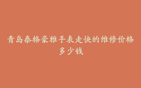 青岛泰格豪雅手表走快的维修价格多少钱