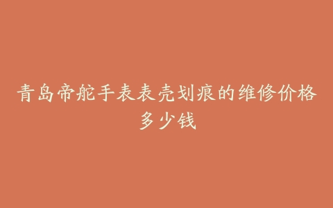 青岛帝舵手表表壳划痕的维修价格多少钱