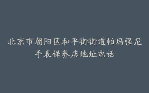 北京市朝阳区和平街街道帕玛强尼手表保养店地址电话