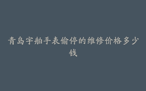 青岛宇舶手表偷停的维修价格多少钱