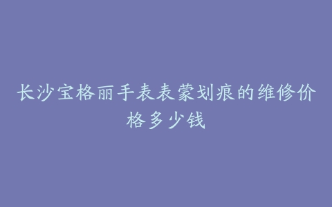长沙宝格丽手表表蒙划痕的维修价格多少钱