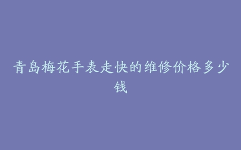青岛梅花手表走快的维修价格多少钱