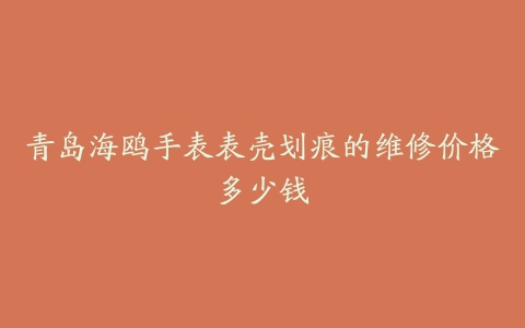 青岛海鸥手表表壳划痕的维修价格多少钱
