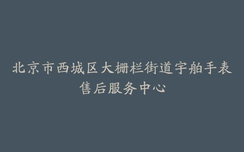 北京市西城区大栅栏街道宇舶手表售后服务中心
