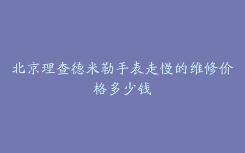 北京理查德米勒手表走慢的维修价格多少钱