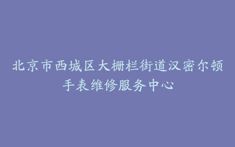 北京市西城区大栅栏街道汉密尔顿手表维修服务中心