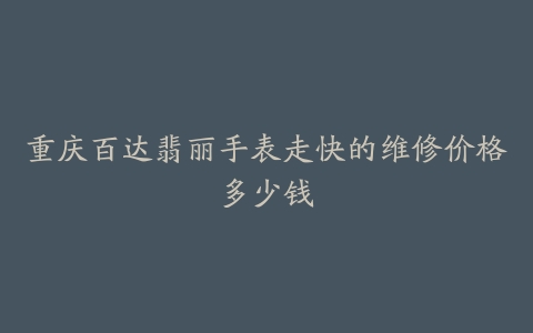 重庆百达翡丽手表走快的维修价格多少钱