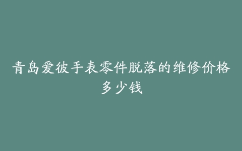 青岛爱彼手表零件脱落的维修价格多少钱