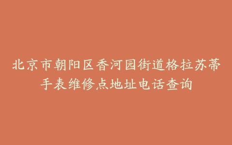 北京市朝阳区香河园街道格拉苏蒂手表维修点地址电话查询