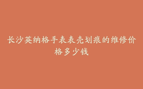 长沙英纳格手表表壳划痕的维修价格多少钱