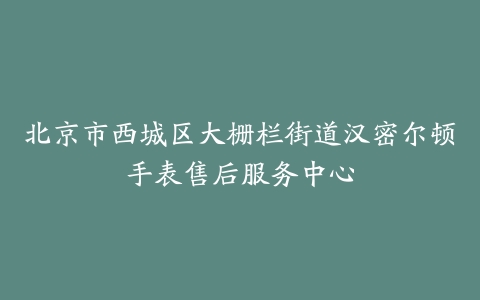 北京市西城区大栅栏街道汉密尔顿手表售后服务中心