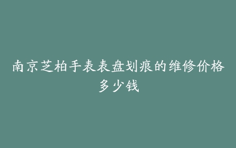 南京芝柏手表表盘划痕的维修价格多少钱