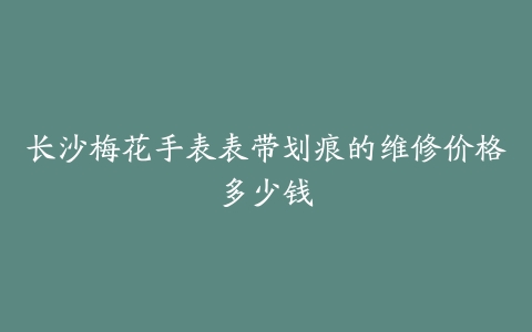 长沙梅花手表表带划痕的维修价格多少钱