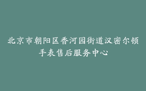 北京市朝阳区香河园街道汉密尔顿手表售后服务中心