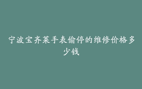 宁波宝齐莱手表偷停的维修价格多少钱