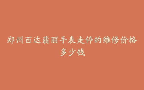 郑州百达翡丽手表走停的维修价格多少钱