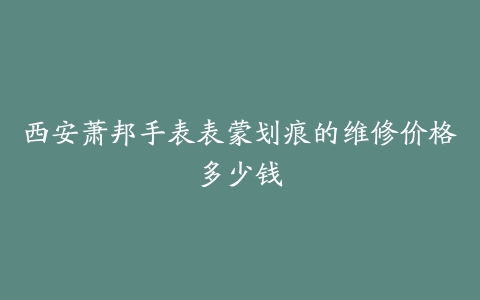 西安萧邦手表表蒙划痕的维修价格多少钱