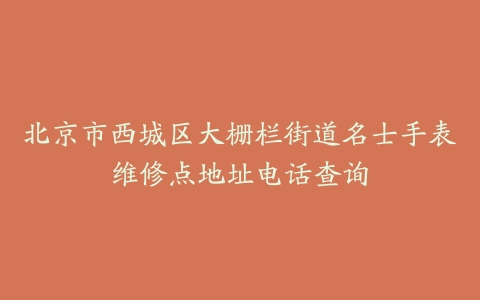 北京市西城区大栅栏街道名士手表维修点地址电话查询